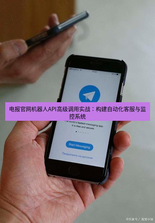 电报下载 电报官网机器人API高级调用实战：构建自动化客服与监控系统