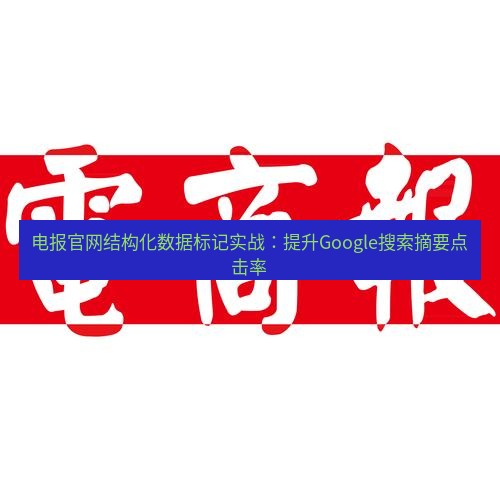 电报下载 电报官网结构化数据标记实战：提升Google搜索摘要点击率