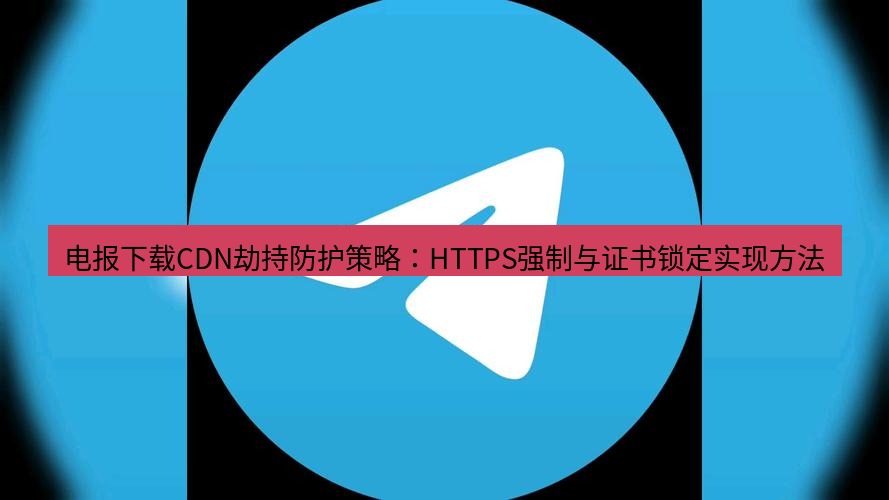 电报下载 电报下载CDN劫持防护策略：HTTPS强制与证书锁定实现方法