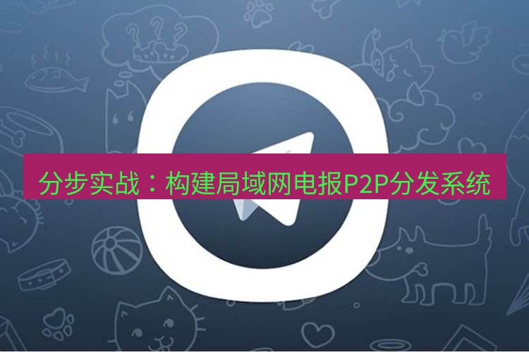 电报下载 分步实战：构建局域网电报P2P分发系统
