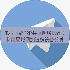 电报下载 电报下载P2P共享网络搭建：利用局域网加速多设备分发