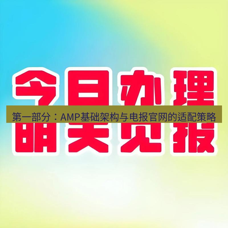 电报下载 第一部分：AMP基础架构与电报官网的适配策略