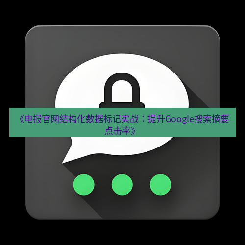 电报下载 《电报官网结构化数据标记实战：提升Google搜索摘要点击率》