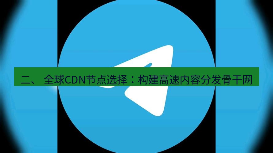 电报下载 二、 全球CDN节点选择：构建高速内容分发骨干网