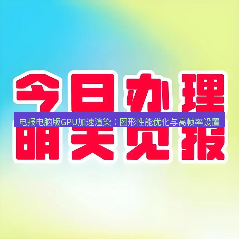电报下载 电报电脑版GPU加速渲染：图形性能优化与高帧率设置